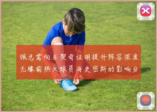 佩总需向东契奇证明提升阵容深度无缘前热火球员海史密斯的影响分析