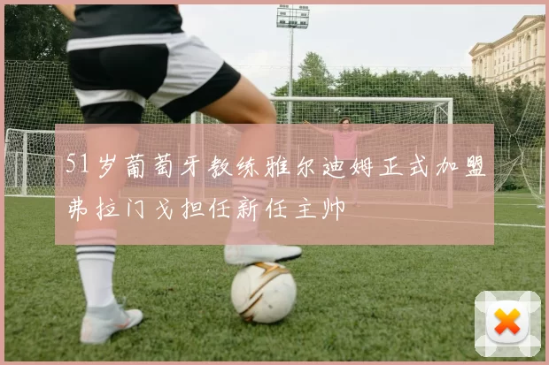 51岁葡萄牙教练雅尔迪姆正式加盟弗拉门戈担任新任主帅