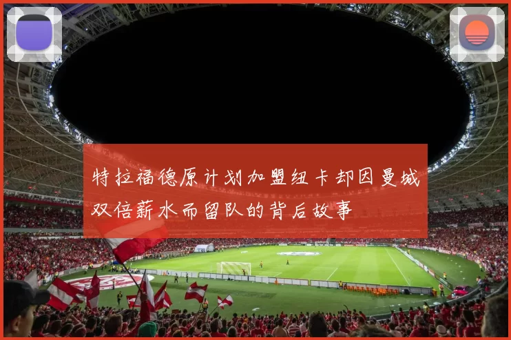 特拉福德原计划加盟纽卡却因曼城双倍薪水而留队的背后故事
