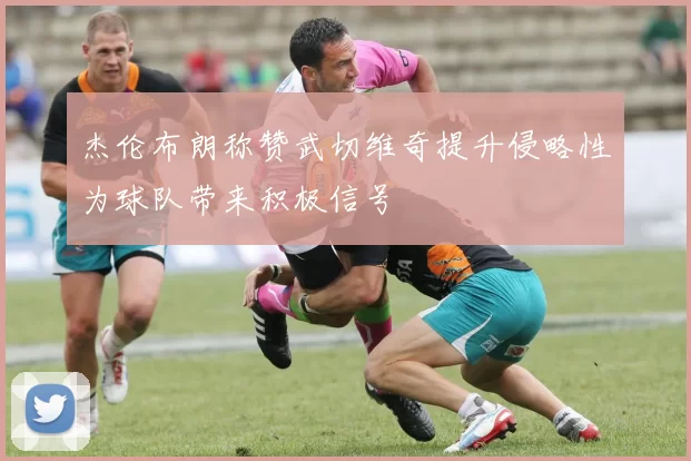 杰伦布朗称赞武切维奇提升侵略性为球队带来积极信号