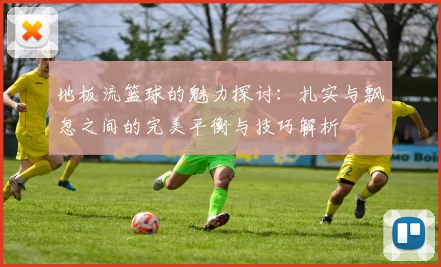 地板流篮球的魅力探讨：扎实与飘忽之间的完美平衡与技巧解析