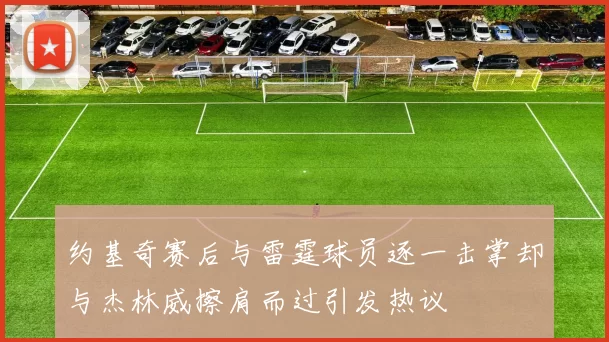 约基奇赛后与雷霆球员逐一击掌却与杰林威擦肩而过引发热议