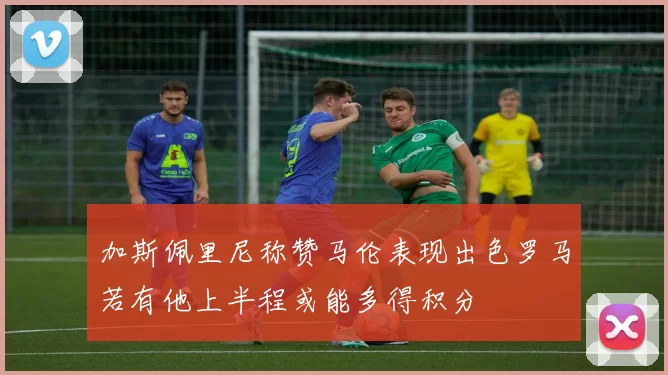 加斯佩里尼称赞马伦表现出色罗马若有他上半程或能多得积分