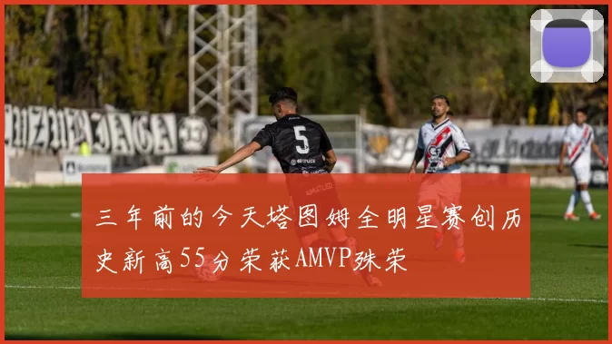 三年前的今天塔图姆全明星赛创历史新高55分荣获AMVP殊荣