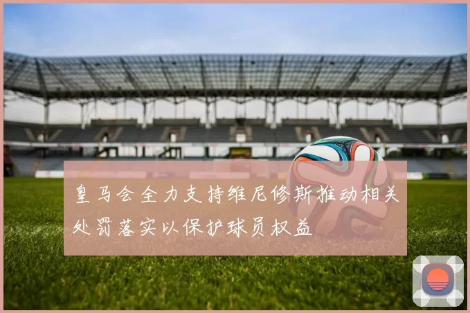 皇马会全力支持维尼修斯推动相关处罚落实以保护球员权益