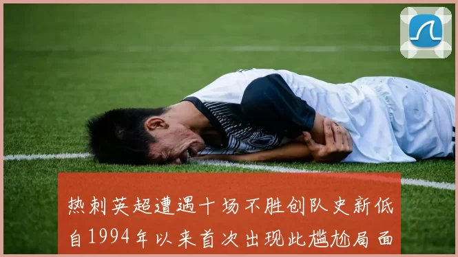 热刺英超遭遇十场不胜创队史新低自1994年以来首次出现此尴尬局面