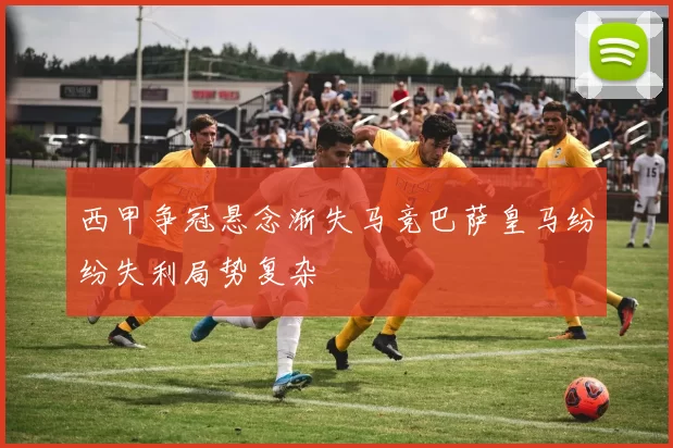 西甲争冠悬念渐失马竞巴萨皇马纷纷失利局势复杂