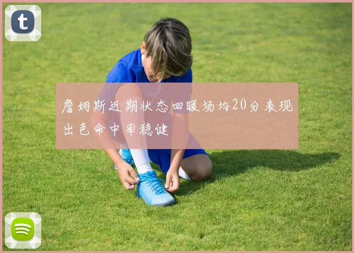 詹姆斯近期状态回暖场均20分表现出色命中率稳健