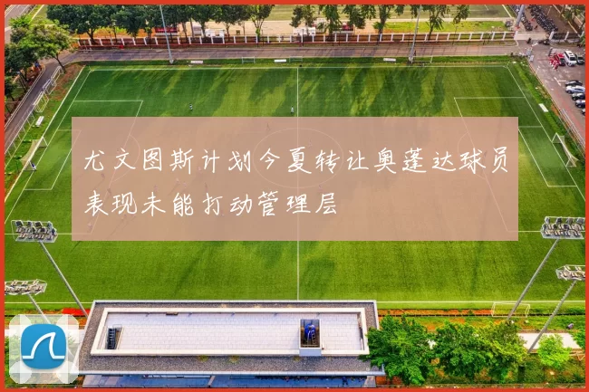 尤文图斯计划今夏转让奥蓬达球员表现未能打动管理层