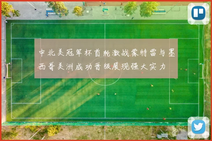 中北美冠军杯首轮激战蒙特雷与墨西哥美洲成功晋级展现强大实力