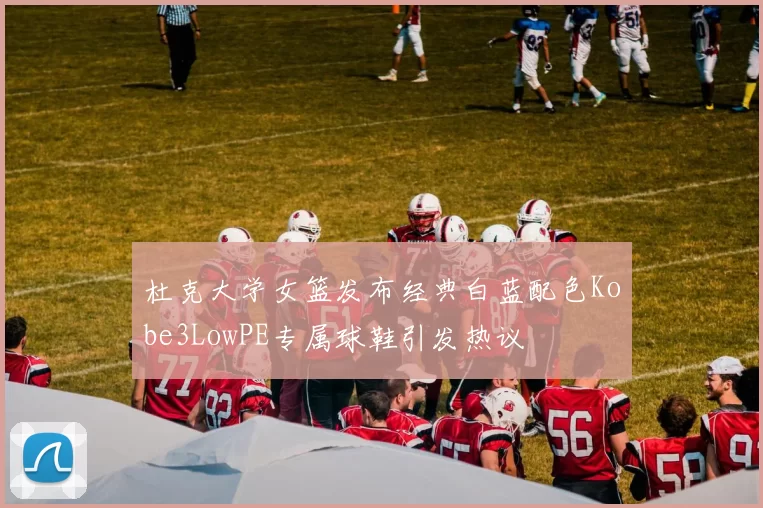 杜克大学女篮发布经典白蓝配色Kobe3LowPE专属球鞋引发热议