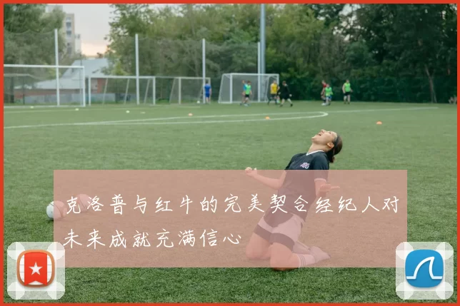 克洛普与红牛的完美契合经纪人对未来成就充满信心