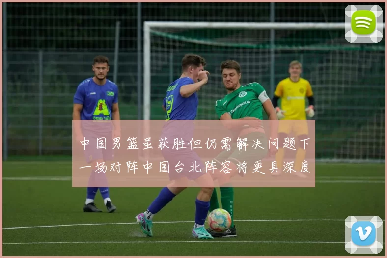 中国男篮虽获胜但仍需解决问题下一场对阵中国台北阵容将更具深度