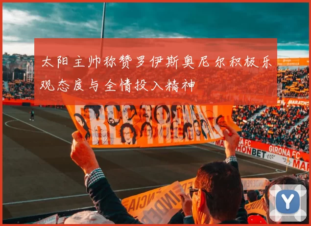 太阳主帅称赞罗伊斯奥尼尔积极乐观态度与全情投入精神