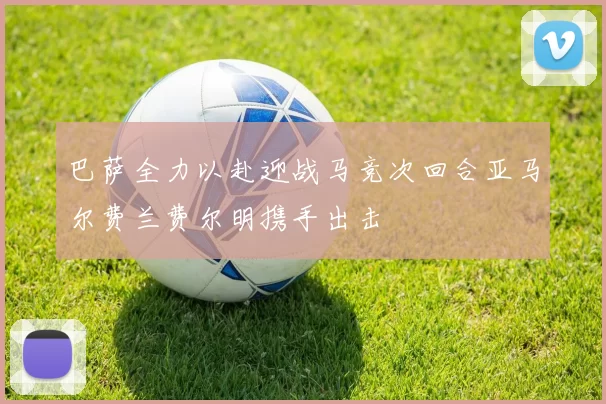 巴萨全力以赴迎战马竞次回合亚马尔费兰费尔明携手出击