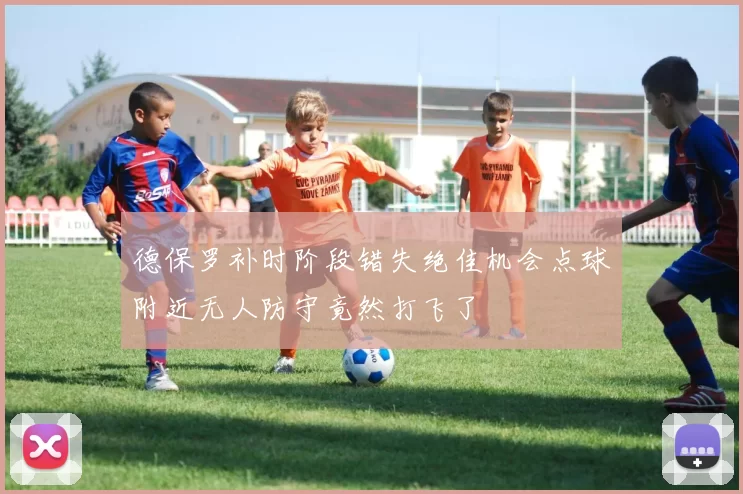 德保罗补时阶段错失绝佳机会点球附近无人防守竟然打飞了