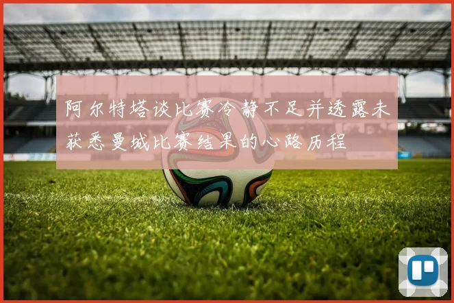 阿尔特塔谈比赛冷静不足并透露未获悉曼城比赛结果的心路历程
