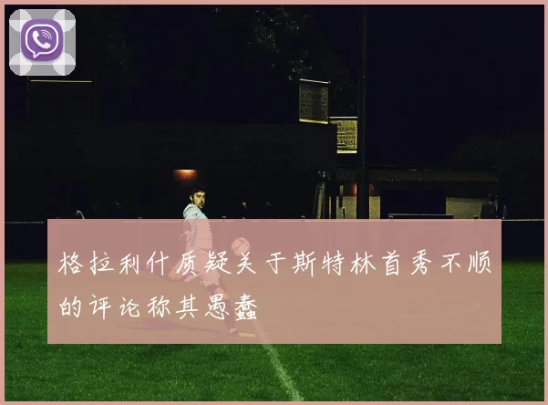 格拉利什质疑关于斯特林首秀不顺的评论称其愚蠢
