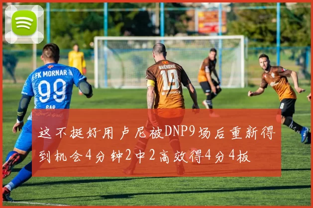 这不挺好用卢尼被DNP9场后重新得到机会4分钟2中2高效得4分4板