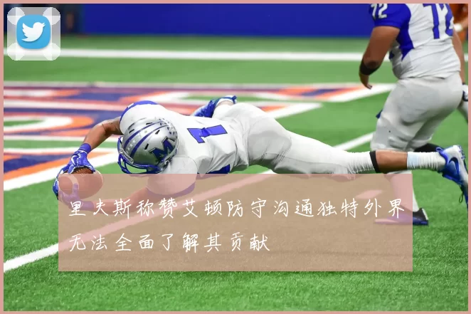 里夫斯称赞艾顿防守沟通独特外界无法全面了解其贡献
