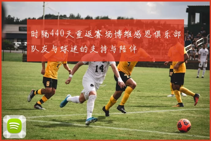 时隔440天重返赛场博维感恩俱乐部队友与球迷的支持与陪伴