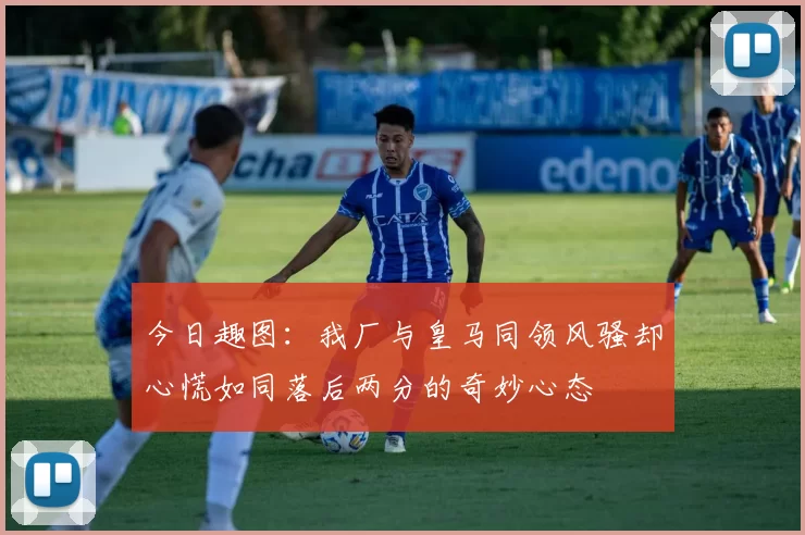 今日趣图：我厂与皇马同领风骚却心慌如同落后两分的奇妙心态
