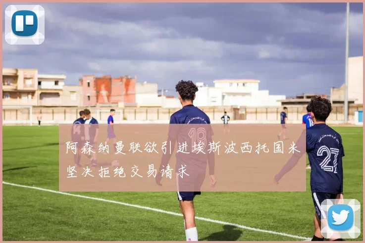 阿森纳曼联欲引进埃斯波西托国米坚决拒绝交易请求