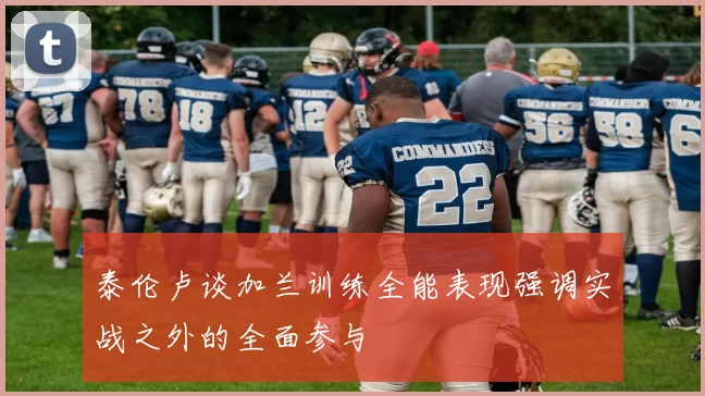 泰伦卢谈加兰训练全能表现强调实战之外的全面参与